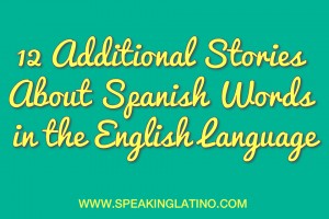 12 Additional Stories About Spanish Words in the English Language via SpeakingLatino.com